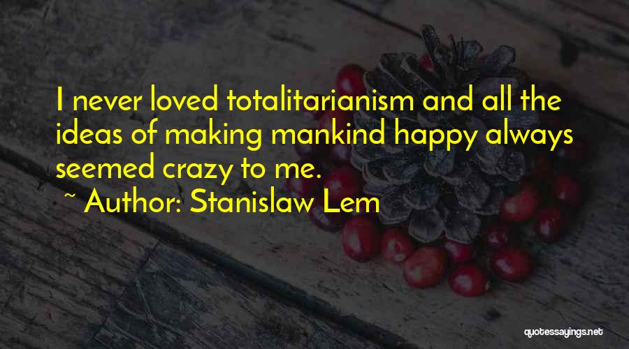 Stanislaw Lem Quotes: I Never Loved Totalitarianism And All The Ideas Of Making Mankind Happy Always Seemed Crazy To Me.