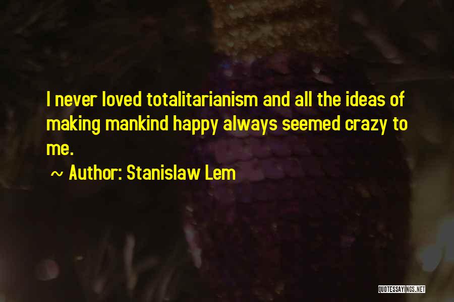 Stanislaw Lem Quotes: I Never Loved Totalitarianism And All The Ideas Of Making Mankind Happy Always Seemed Crazy To Me.