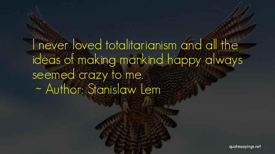 Stanislaw Lem Quotes: I Never Loved Totalitarianism And All The Ideas Of Making Mankind Happy Always Seemed Crazy To Me.