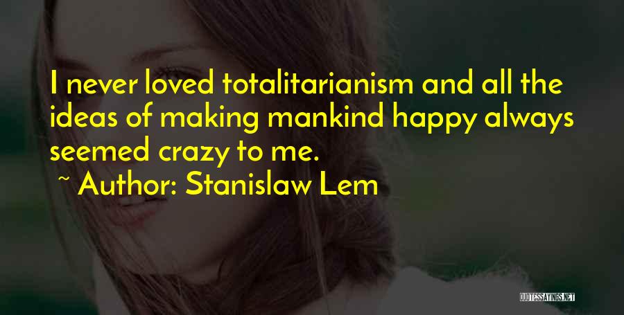 Stanislaw Lem Quotes: I Never Loved Totalitarianism And All The Ideas Of Making Mankind Happy Always Seemed Crazy To Me.