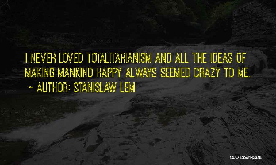 Stanislaw Lem Quotes: I Never Loved Totalitarianism And All The Ideas Of Making Mankind Happy Always Seemed Crazy To Me.