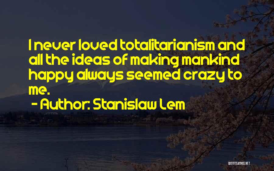 Stanislaw Lem Quotes: I Never Loved Totalitarianism And All The Ideas Of Making Mankind Happy Always Seemed Crazy To Me.