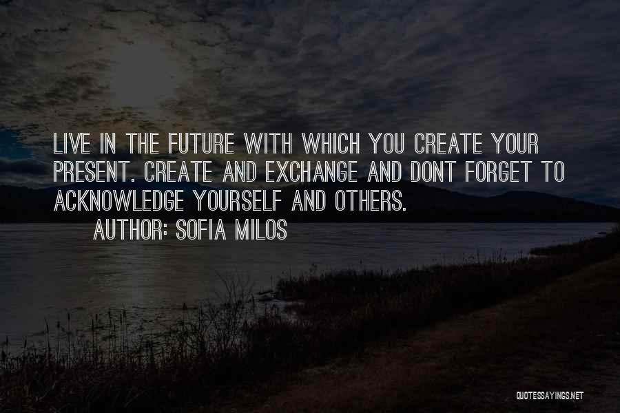 Sofia Milos Quotes: Live In The Future With Which You Create Your Present. Create And Exchange And Dont Forget To Acknowledge Yourself And