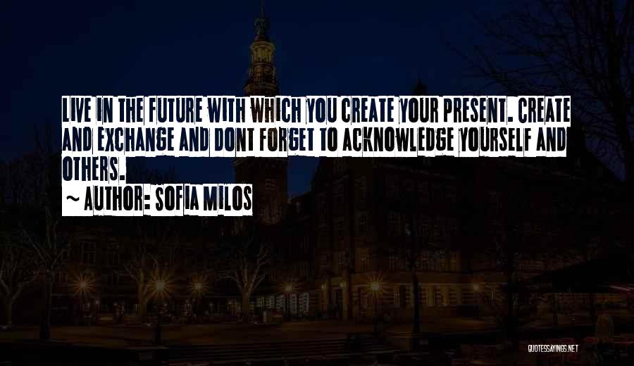 Sofia Milos Quotes: Live In The Future With Which You Create Your Present. Create And Exchange And Dont Forget To Acknowledge Yourself And