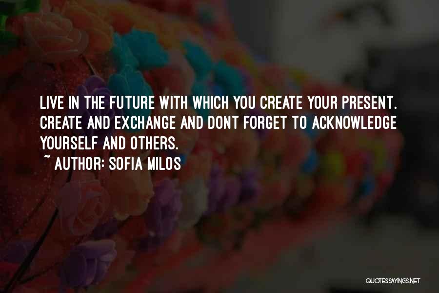 Sofia Milos Quotes: Live In The Future With Which You Create Your Present. Create And Exchange And Dont Forget To Acknowledge Yourself And