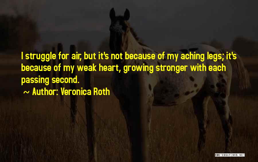 Veronica Roth Quotes: I Struggle For Air, But It's Not Because Of My Aching Legs; It's Because Of My Weak Heart, Growing Stronger