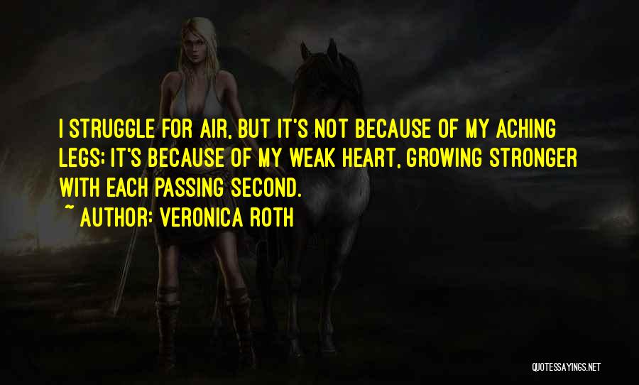 Veronica Roth Quotes: I Struggle For Air, But It's Not Because Of My Aching Legs; It's Because Of My Weak Heart, Growing Stronger