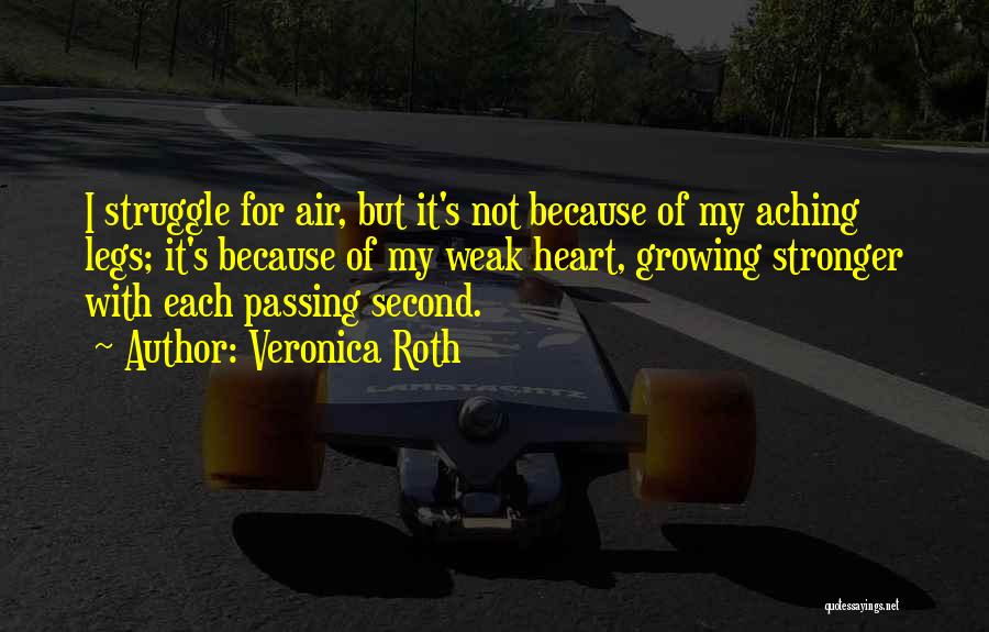 Veronica Roth Quotes: I Struggle For Air, But It's Not Because Of My Aching Legs; It's Because Of My Weak Heart, Growing Stronger