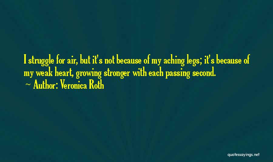 Veronica Roth Quotes: I Struggle For Air, But It's Not Because Of My Aching Legs; It's Because Of My Weak Heart, Growing Stronger