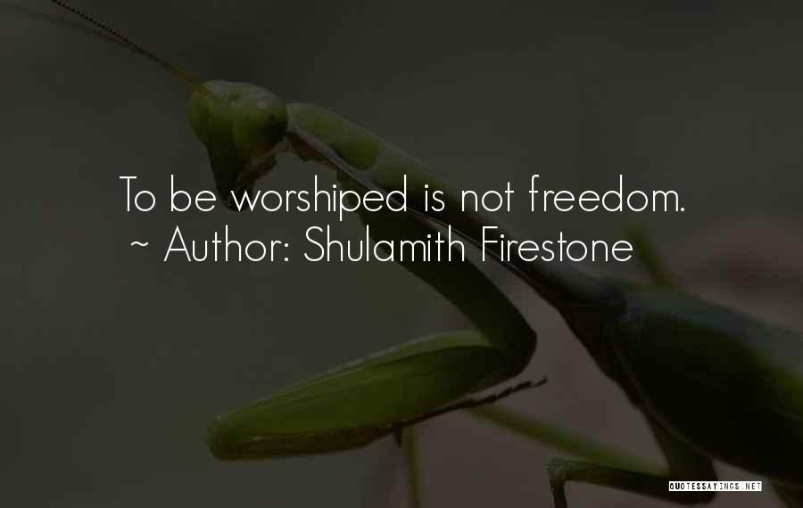 Shulamith Firestone Quotes: To Be Worshiped Is Not Freedom.