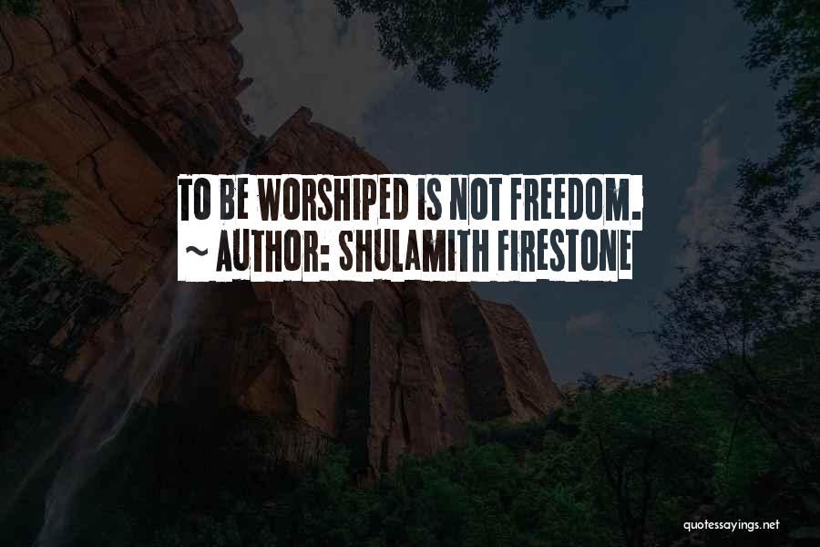 Shulamith Firestone Quotes: To Be Worshiped Is Not Freedom.