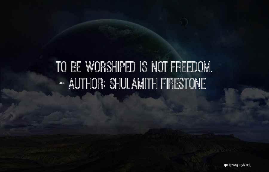 Shulamith Firestone Quotes: To Be Worshiped Is Not Freedom.