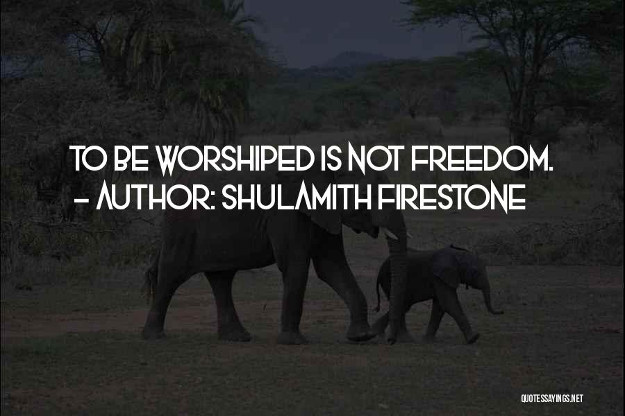 Shulamith Firestone Quotes: To Be Worshiped Is Not Freedom.