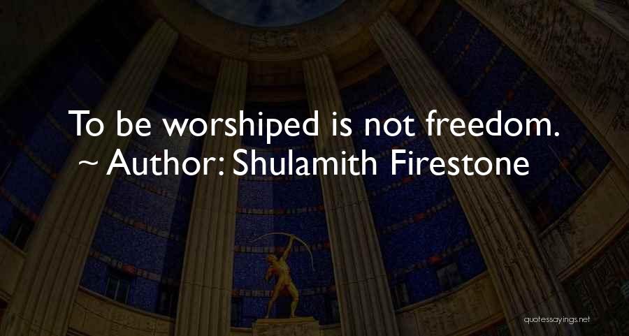 Shulamith Firestone Quotes: To Be Worshiped Is Not Freedom.