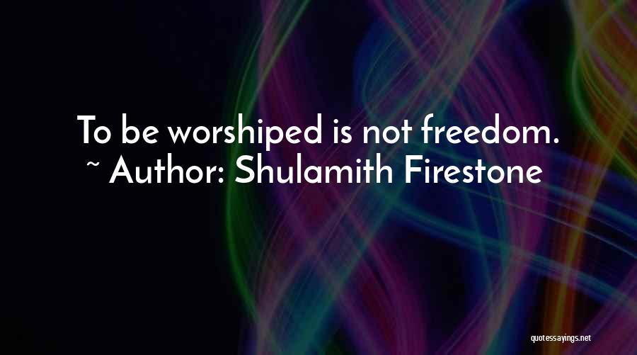 Shulamith Firestone Quotes: To Be Worshiped Is Not Freedom.