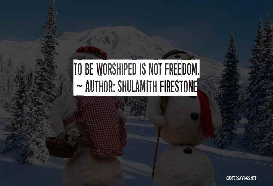 Shulamith Firestone Quotes: To Be Worshiped Is Not Freedom.