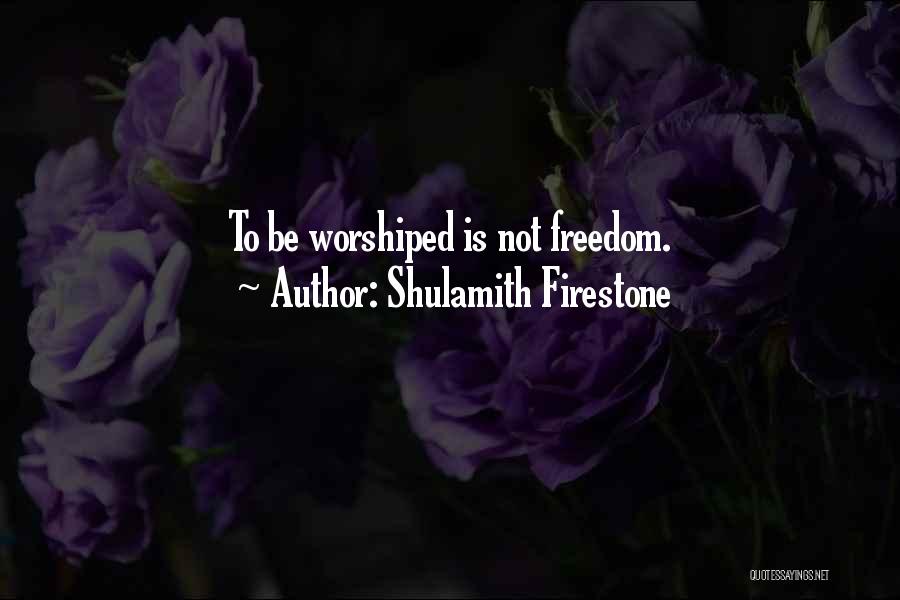 Shulamith Firestone Quotes: To Be Worshiped Is Not Freedom.