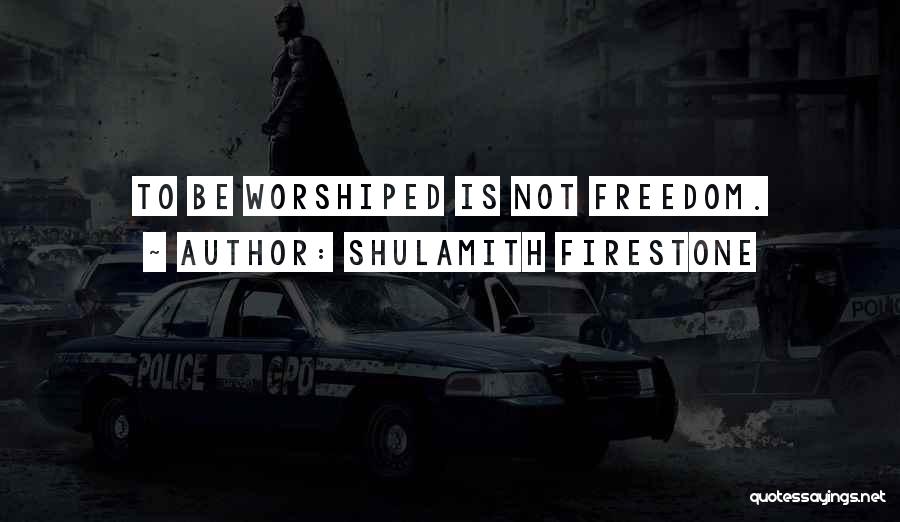 Shulamith Firestone Quotes: To Be Worshiped Is Not Freedom.
