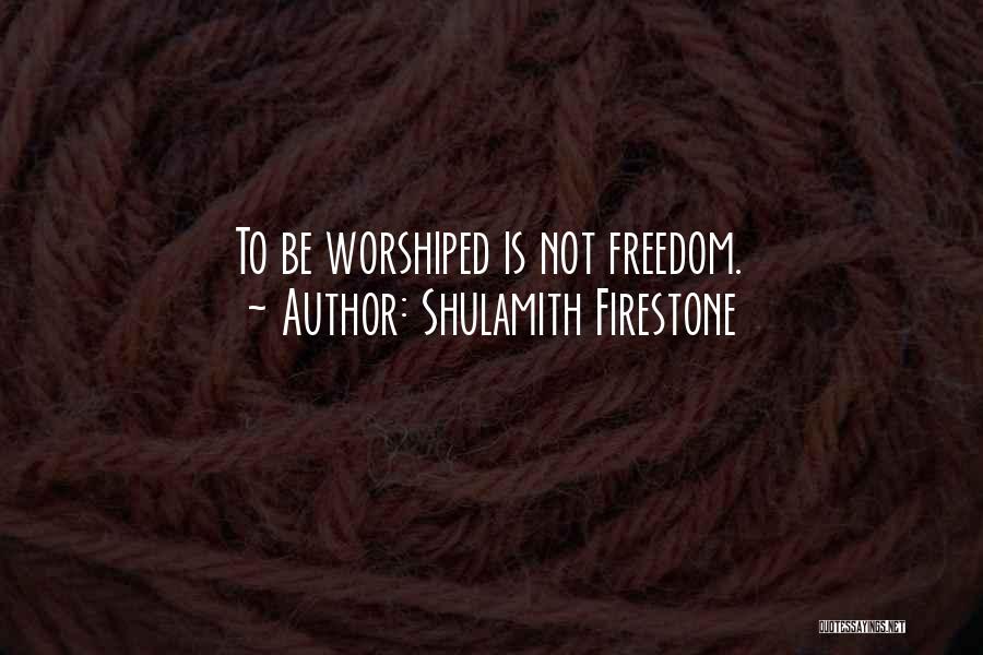 Shulamith Firestone Quotes: To Be Worshiped Is Not Freedom.