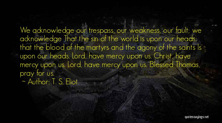 T. S. Eliot Quotes: We Acknowledge Our Trespass, Our Weakness, Our Fault; We Acknowledge That The Sin Of The World Is Upon Our Heads;