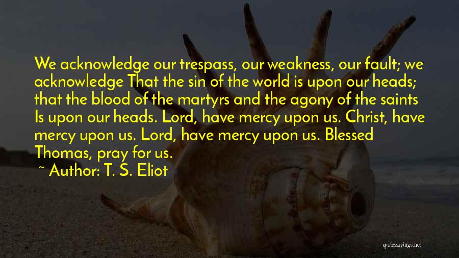 T. S. Eliot Quotes: We Acknowledge Our Trespass, Our Weakness, Our Fault; We Acknowledge That The Sin Of The World Is Upon Our Heads;