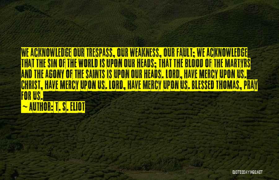 T. S. Eliot Quotes: We Acknowledge Our Trespass, Our Weakness, Our Fault; We Acknowledge That The Sin Of The World Is Upon Our Heads;