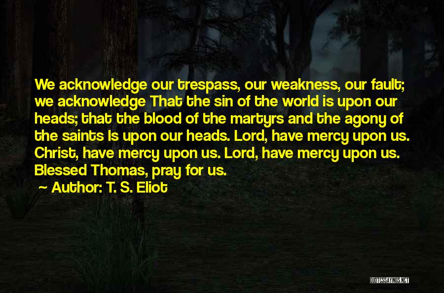 T. S. Eliot Quotes: We Acknowledge Our Trespass, Our Weakness, Our Fault; We Acknowledge That The Sin Of The World Is Upon Our Heads;