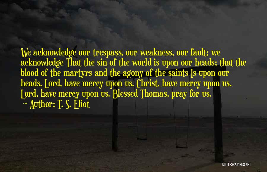 T. S. Eliot Quotes: We Acknowledge Our Trespass, Our Weakness, Our Fault; We Acknowledge That The Sin Of The World Is Upon Our Heads;