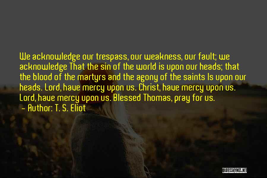 T. S. Eliot Quotes: We Acknowledge Our Trespass, Our Weakness, Our Fault; We Acknowledge That The Sin Of The World Is Upon Our Heads;