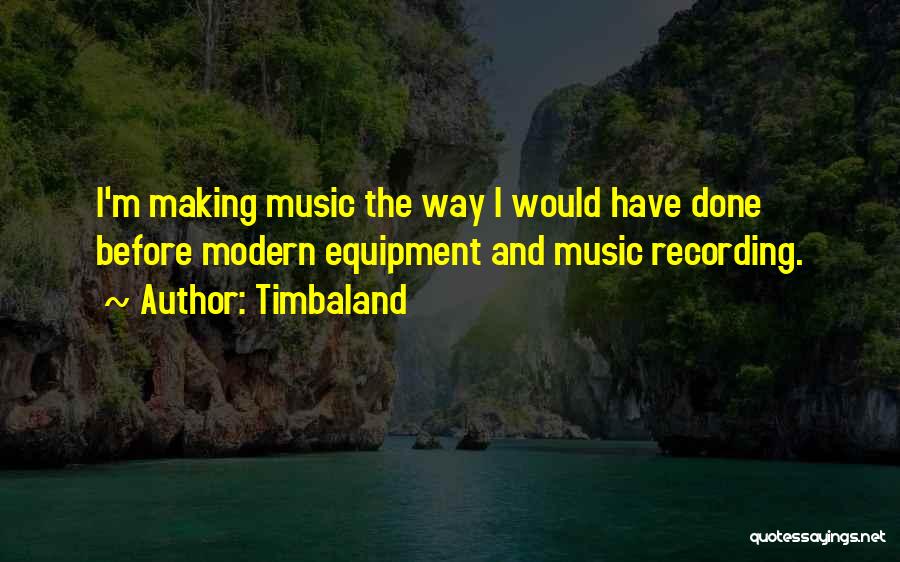 Timbaland Quotes: I'm Making Music The Way I Would Have Done Before Modern Equipment And Music Recording.