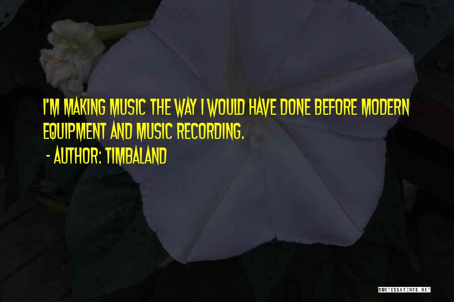 Timbaland Quotes: I'm Making Music The Way I Would Have Done Before Modern Equipment And Music Recording.