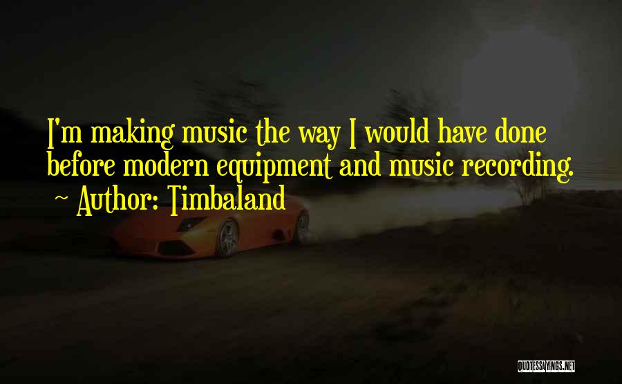 Timbaland Quotes: I'm Making Music The Way I Would Have Done Before Modern Equipment And Music Recording.