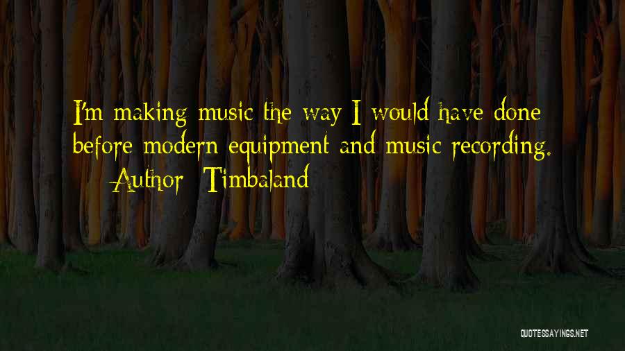 Timbaland Quotes: I'm Making Music The Way I Would Have Done Before Modern Equipment And Music Recording.