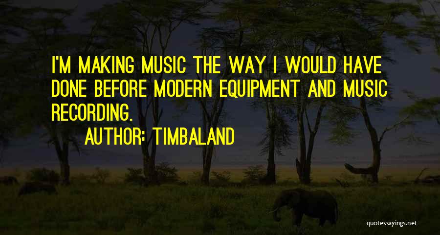 Timbaland Quotes: I'm Making Music The Way I Would Have Done Before Modern Equipment And Music Recording.