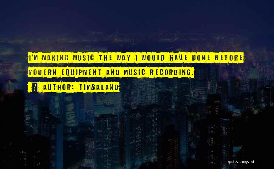 Timbaland Quotes: I'm Making Music The Way I Would Have Done Before Modern Equipment And Music Recording.