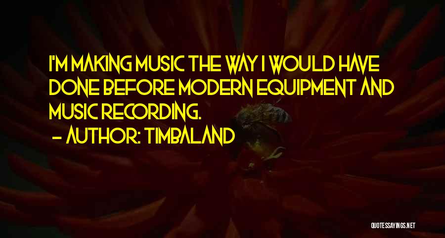 Timbaland Quotes: I'm Making Music The Way I Would Have Done Before Modern Equipment And Music Recording.