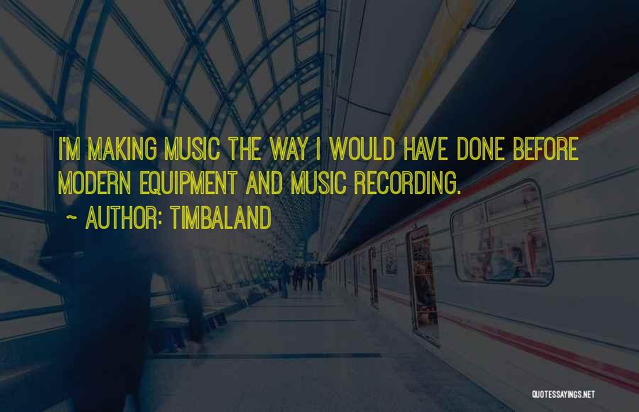 Timbaland Quotes: I'm Making Music The Way I Would Have Done Before Modern Equipment And Music Recording.