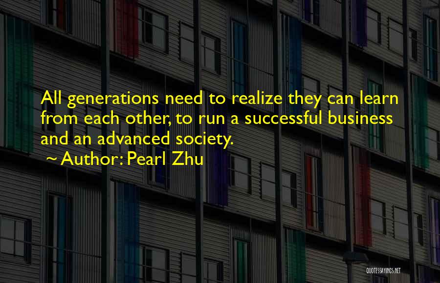 Pearl Zhu Quotes: All Generations Need To Realize They Can Learn From Each Other, To Run A Successful Business And An Advanced Society.