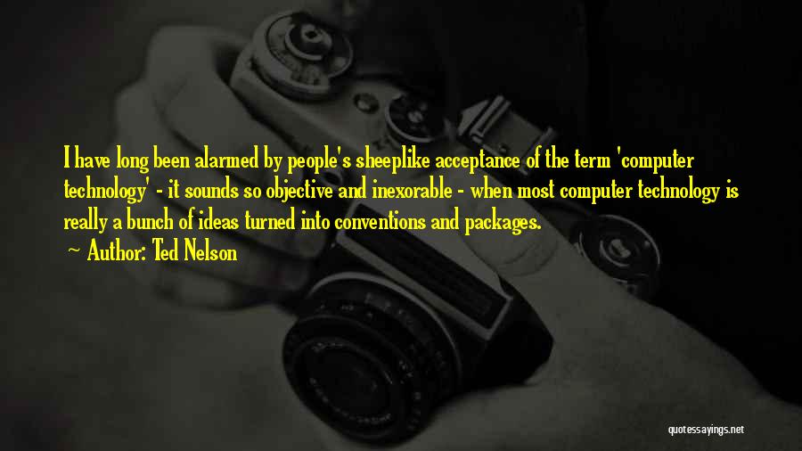 Ted Nelson Quotes: I Have Long Been Alarmed By People's Sheeplike Acceptance Of The Term 'computer Technology' - It Sounds So Objective And