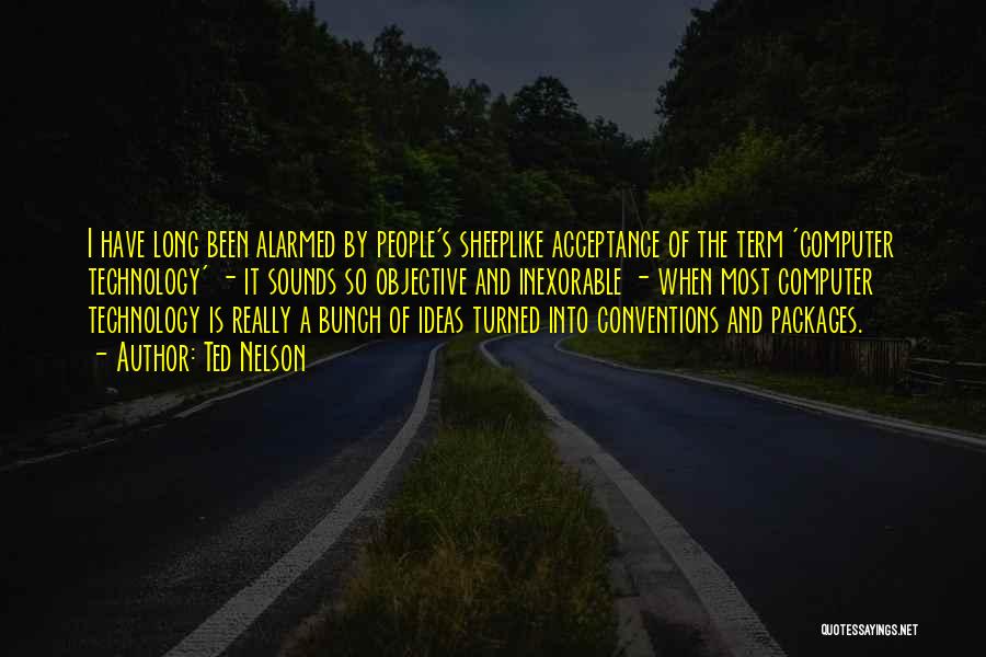 Ted Nelson Quotes: I Have Long Been Alarmed By People's Sheeplike Acceptance Of The Term 'computer Technology' - It Sounds So Objective And