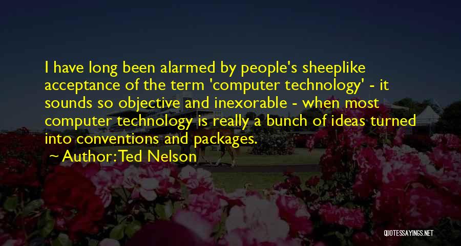 Ted Nelson Quotes: I Have Long Been Alarmed By People's Sheeplike Acceptance Of The Term 'computer Technology' - It Sounds So Objective And