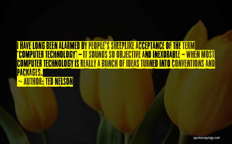 Ted Nelson Quotes: I Have Long Been Alarmed By People's Sheeplike Acceptance Of The Term 'computer Technology' - It Sounds So Objective And