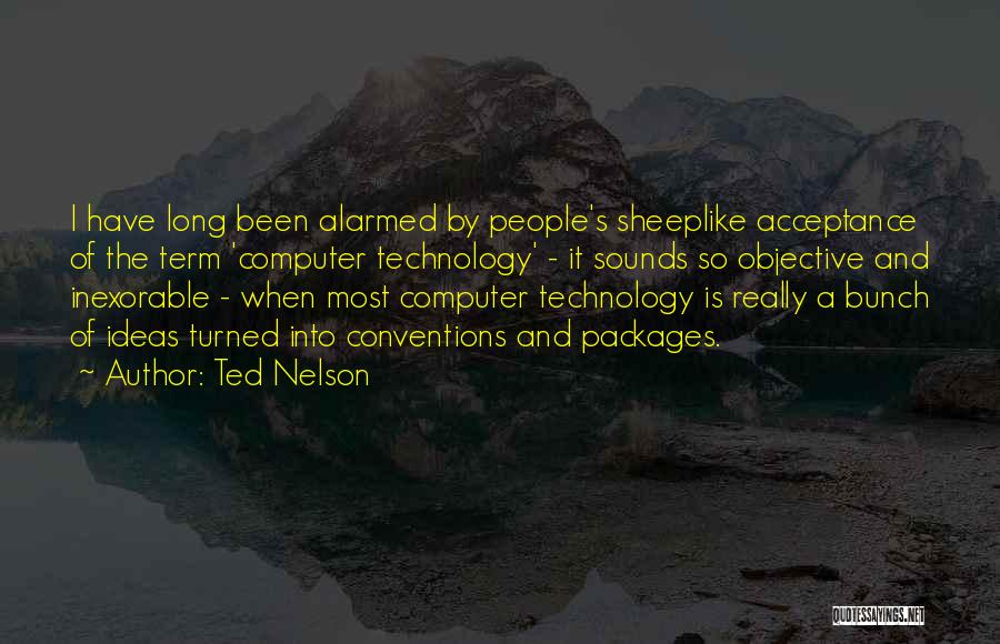 Ted Nelson Quotes: I Have Long Been Alarmed By People's Sheeplike Acceptance Of The Term 'computer Technology' - It Sounds So Objective And