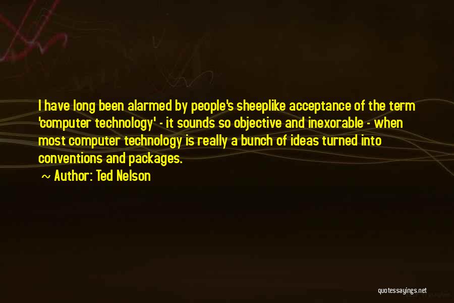 Ted Nelson Quotes: I Have Long Been Alarmed By People's Sheeplike Acceptance Of The Term 'computer Technology' - It Sounds So Objective And