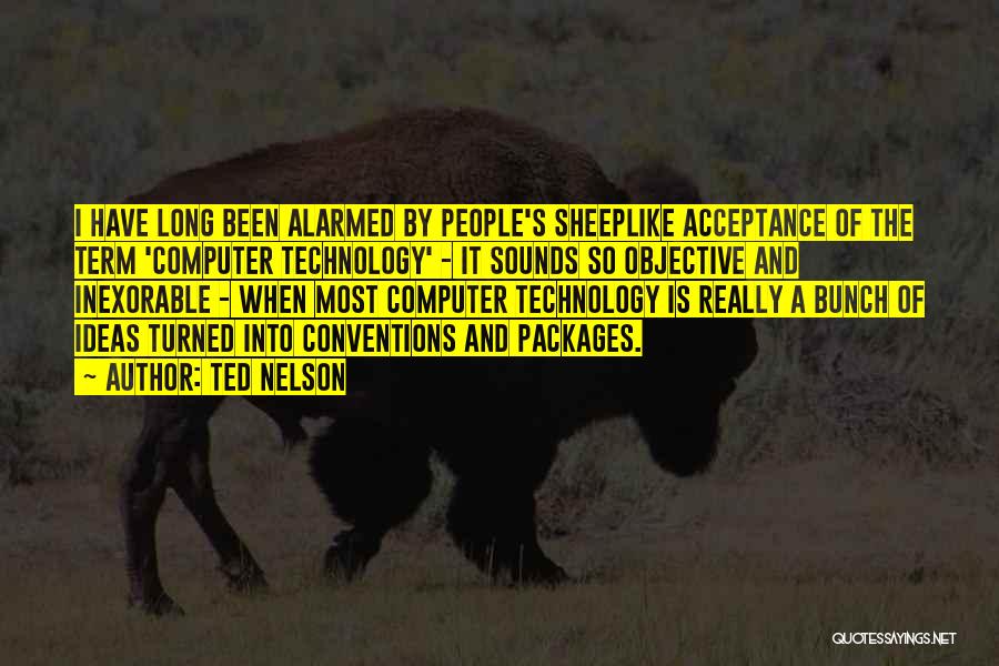 Ted Nelson Quotes: I Have Long Been Alarmed By People's Sheeplike Acceptance Of The Term 'computer Technology' - It Sounds So Objective And