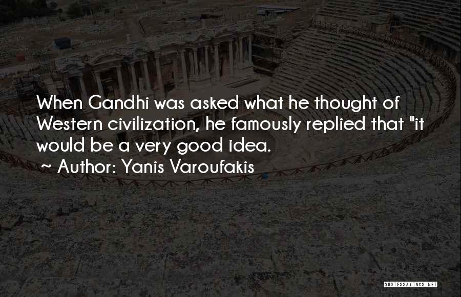 Yanis Varoufakis Quotes: When Gandhi Was Asked What He Thought Of Western Civilization, He Famously Replied That It Would Be A Very Good