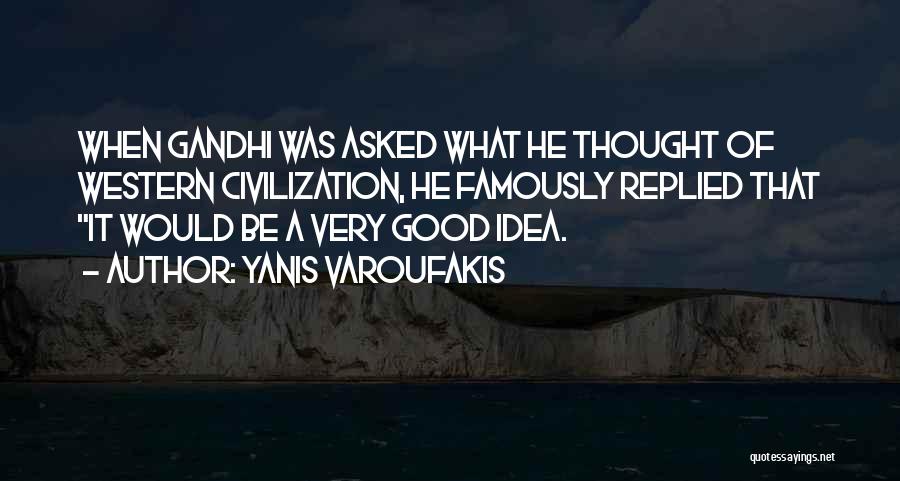 Yanis Varoufakis Quotes: When Gandhi Was Asked What He Thought Of Western Civilization, He Famously Replied That It Would Be A Very Good