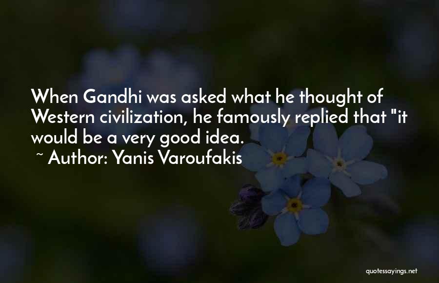 Yanis Varoufakis Quotes: When Gandhi Was Asked What He Thought Of Western Civilization, He Famously Replied That It Would Be A Very Good