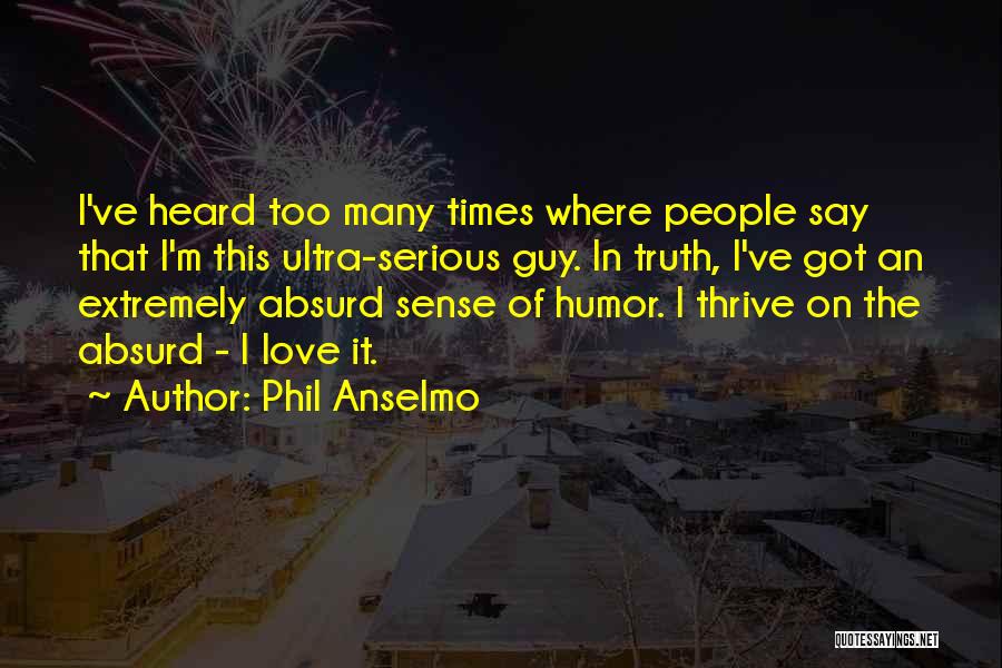 Phil Anselmo Quotes: I've Heard Too Many Times Where People Say That I'm This Ultra-serious Guy. In Truth, I've Got An Extremely Absurd