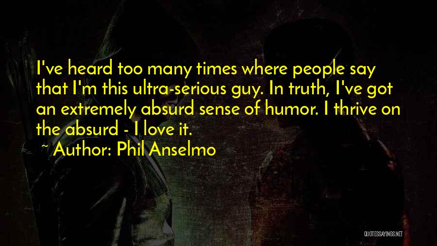 Phil Anselmo Quotes: I've Heard Too Many Times Where People Say That I'm This Ultra-serious Guy. In Truth, I've Got An Extremely Absurd